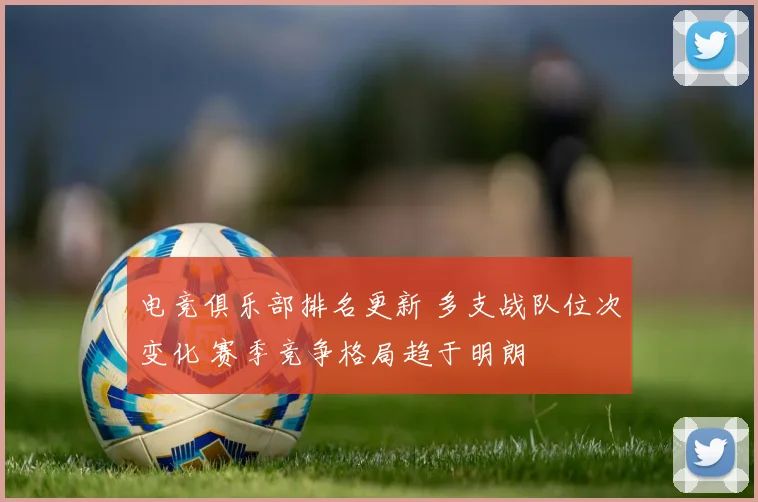 电竞俱乐部排名更新 多支战队位次变化 赛季竞争格局趋于明朗