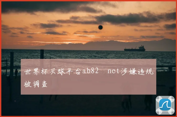 世界杯买球平台ab82婰net涉嫌违规被调查