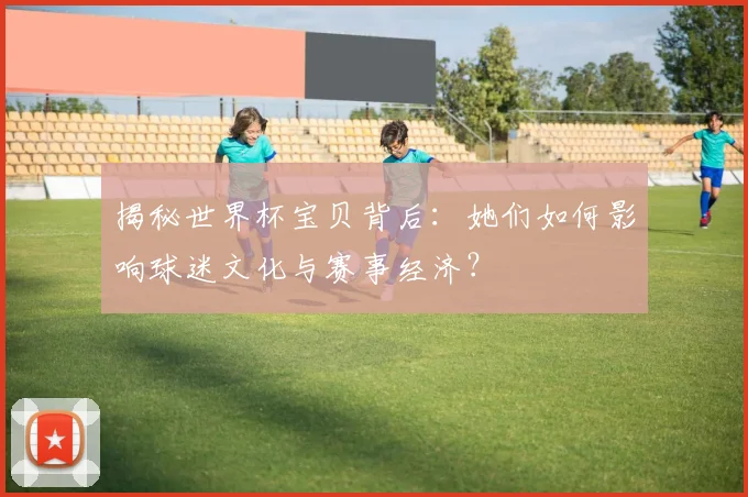 揭秘世界杯宝贝背后:她们如何影响球迷文化与赛事经济?