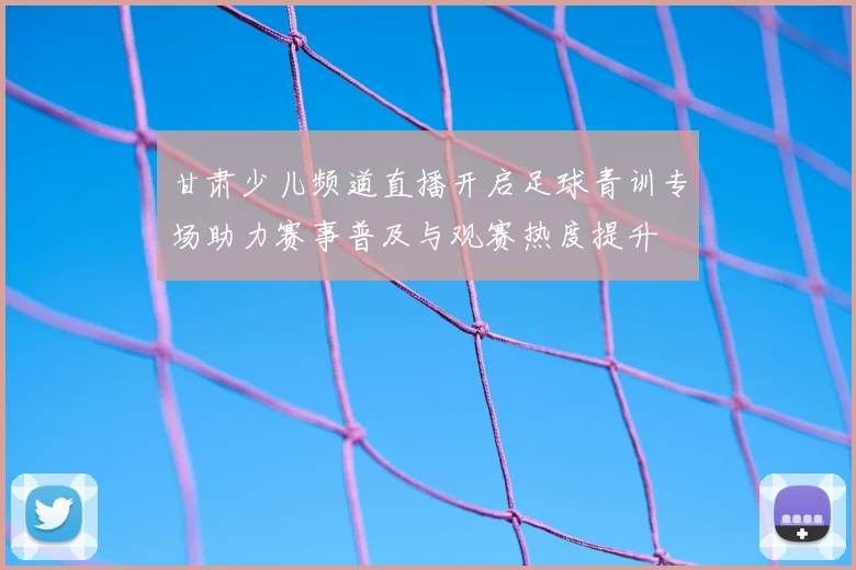 甘肃少儿频道直播开启足球青训专场助力赛事普及与观赛热度提升