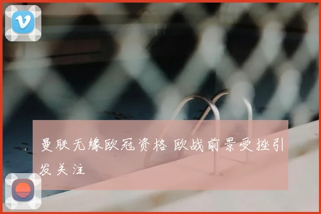 曼联无缘欧冠资格 欧战前景受挫引发关注