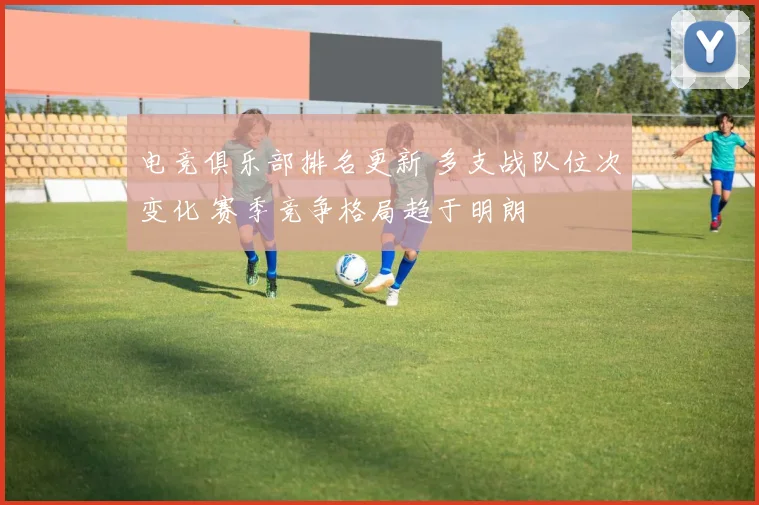 电竞俱乐部排名更新 多支战队位次变化 赛季竞争格局趋于明朗