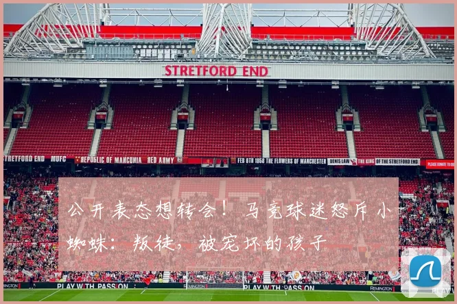 公开表态想转会！马竞球迷怒斥小蜘蛛：叛徒，被宠坏的孩子