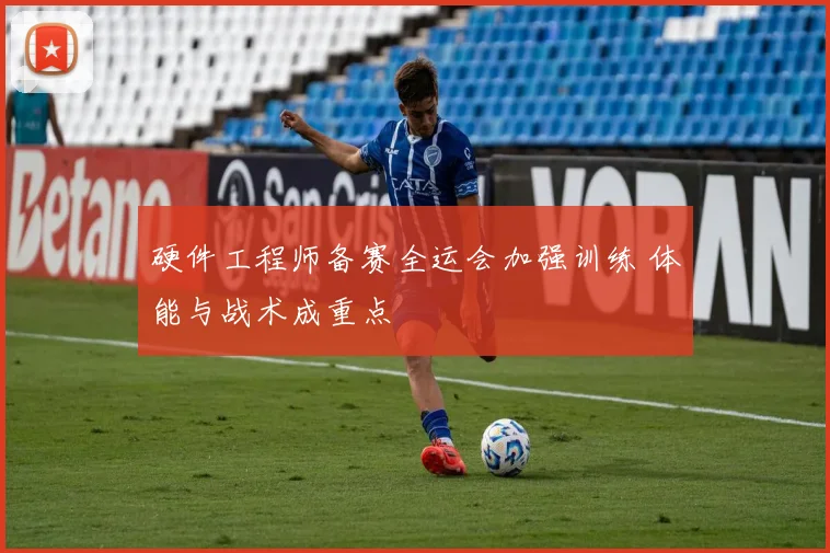 硬件工程师备赛全运会加强训练 体能与战术成重点