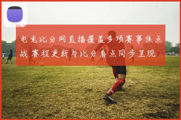 电竞比分网直播覆盖多项赛事焦点战 赛程更新与比分看点同步呈现