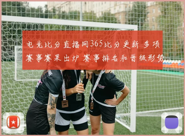 电竞比分直播网365比分更新 多项赛事赛果出炉 赛事排名和晋级形势受关注