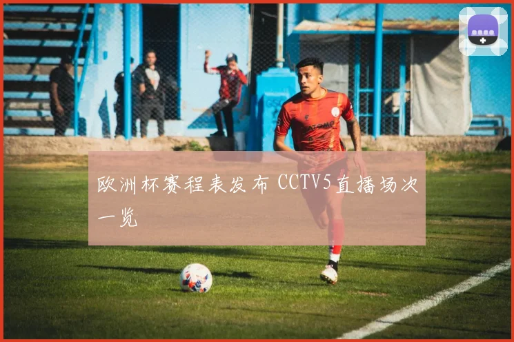 欧洲杯赛程表发布 CCTV5直播场次一览