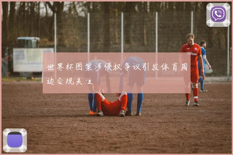 世界杯图案涉侵权争议引发体育周边合规关注