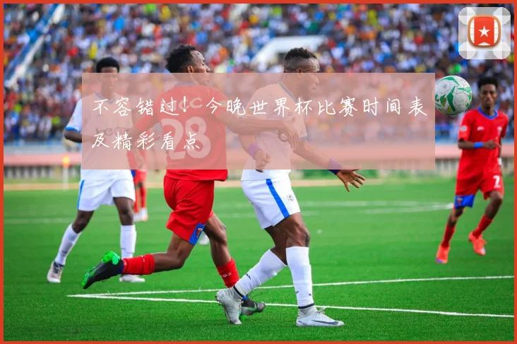 不容错过!今晚世界杯比赛时间表及精彩看点