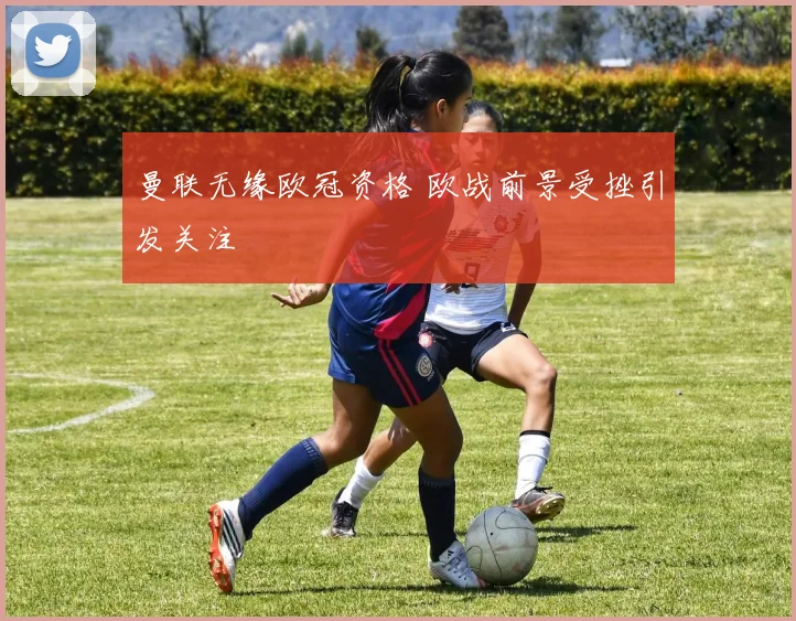 曼联无缘欧冠资格 欧战前景受挫引发关注