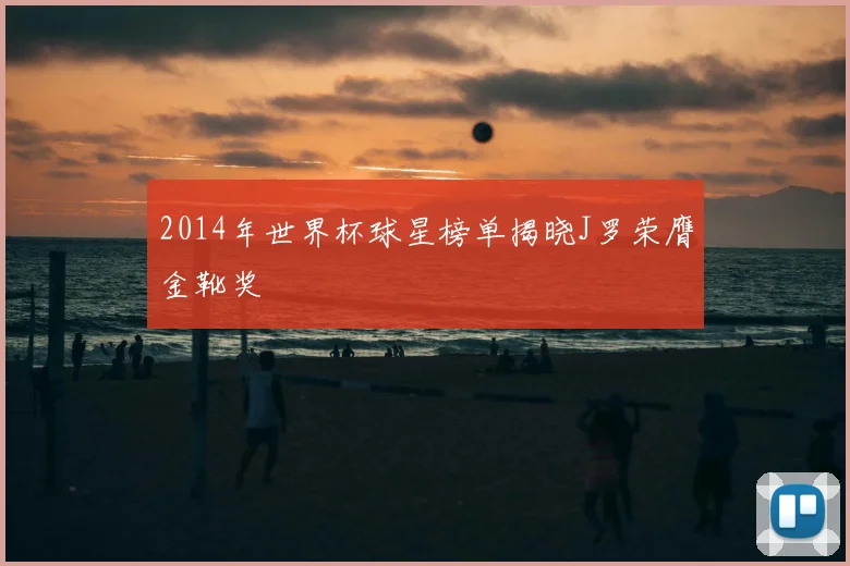 2014年世界杯球星榜单揭晓J罗荣膺金靴奖