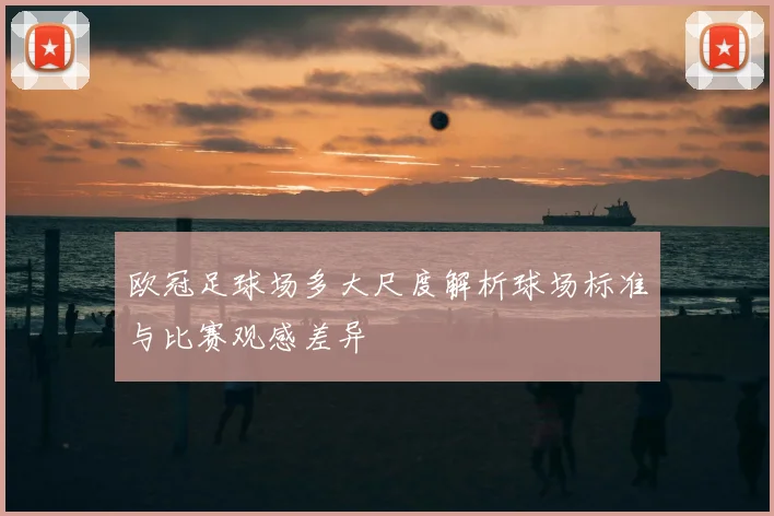欧冠足球场多大尺度解析球场标准与比赛观感差异