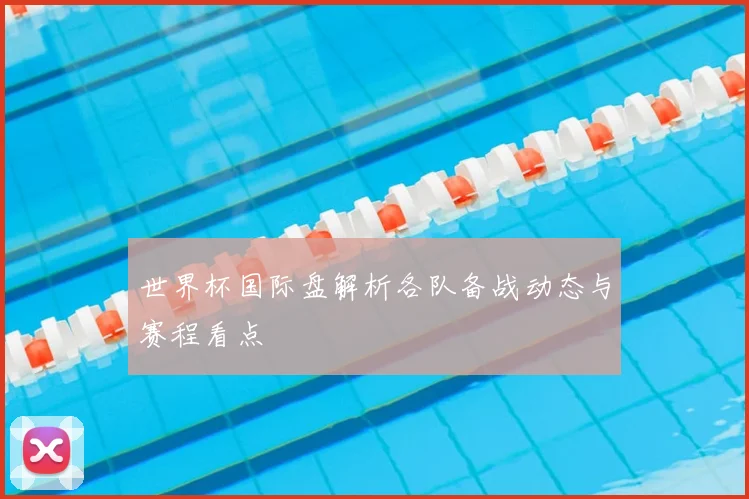 世界杯国际盘解析各队备战动态与赛程看点