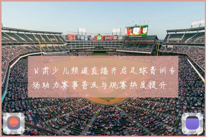 甘肃少儿频道直播开启足球青训专场助力赛事普及与观赛热度提升