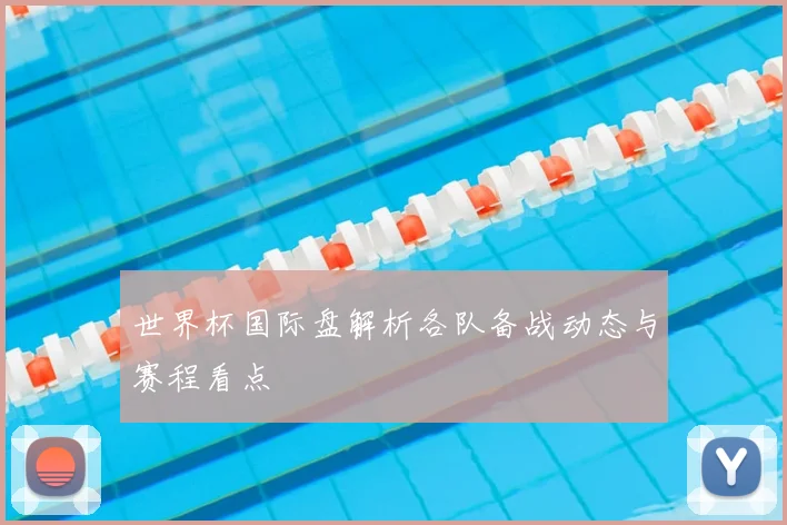 世界杯国际盘解析各队备战动态与赛程看点