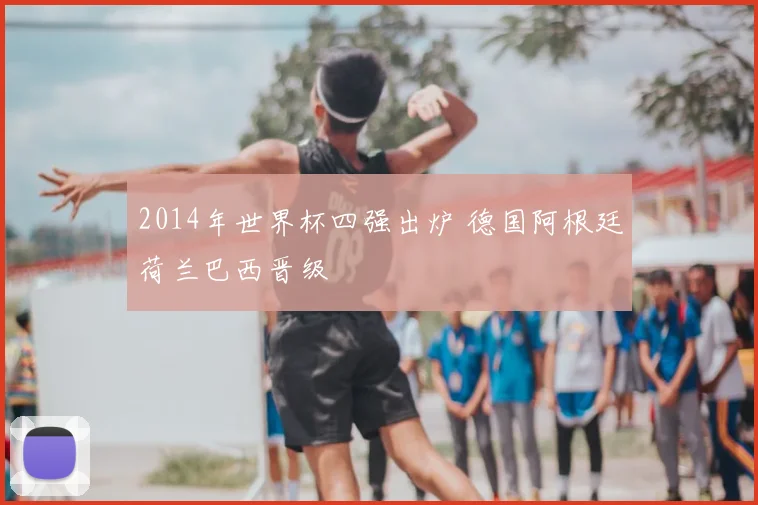 2014年世界杯四强出炉 德国阿根廷荷兰巴西晋级