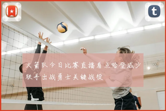 火箭队今日比赛直播看点哈登威少联手出战勇士关键战役