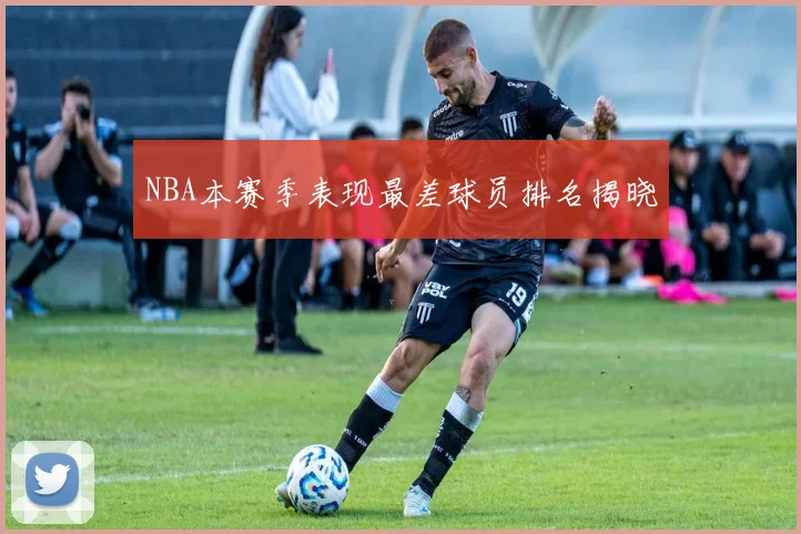 NBA本赛季表现最差球员排名揭晓