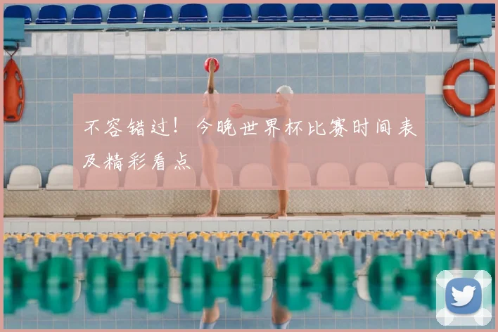 不容错过!今晚世界杯比赛时间表及精彩看点