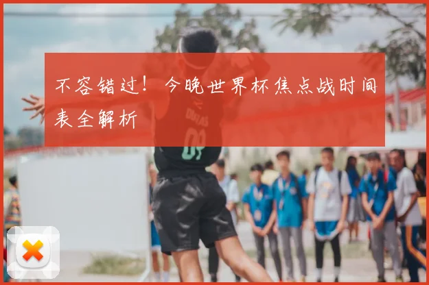 不容错过！今晚世界杯焦点战时间表全解析