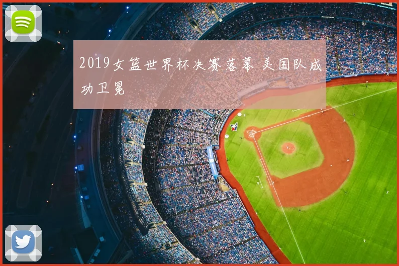 2019女篮世界杯决赛落幕 美国队成功卫冕