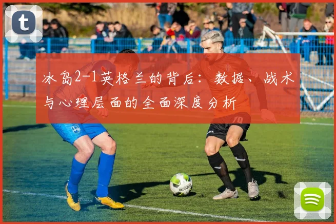 冰岛2-1英格兰的背后：数据、战术与心理层面的全面深度分析