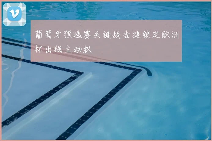 葡萄牙预选赛关键战告捷锁定欧洲杯出线主动权