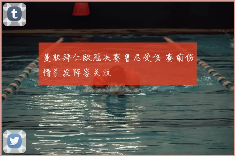 曼联拜仁欧冠决赛鲁尼受伤 赛前伤情引发阵容关注