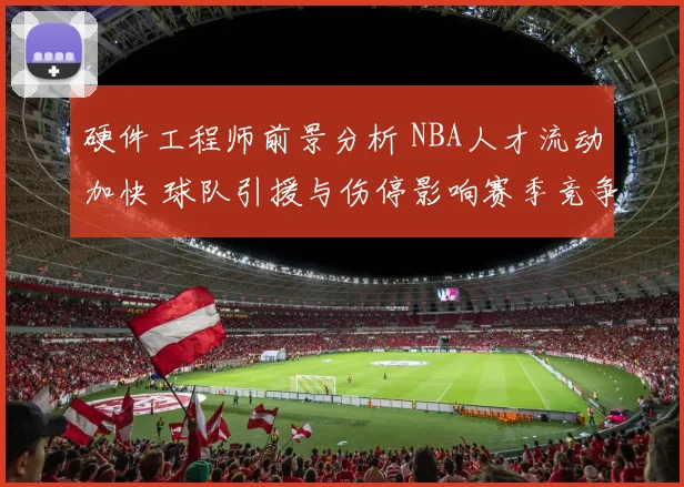 硬件工程师前景分析 NBA人才流动加快 球队引援与伤停影响赛季竞争