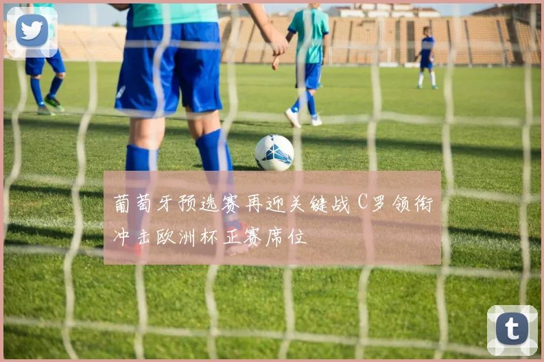 葡萄牙预选赛再迎关键战 C罗领衔冲击欧洲杯正赛席位