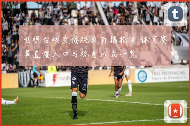 电视台线直播观看直播指南 体育赛事直播入口与观看方式一览