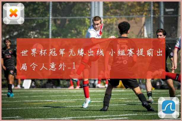 世界杯冠军无缘出线 小组赛提前出局令人意外_1