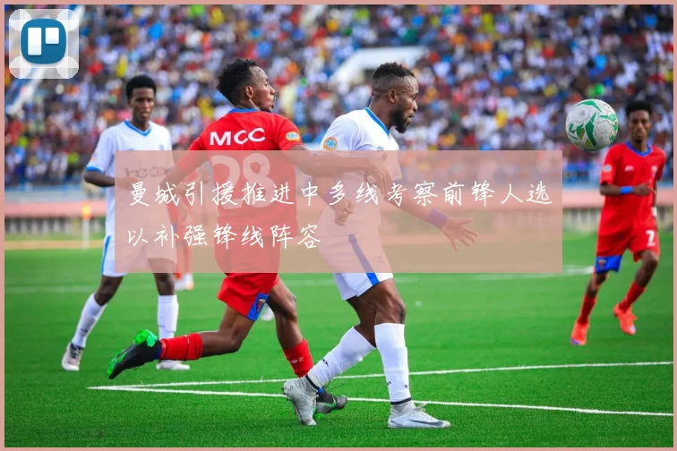 曼城引援推进中多线考察前锋人选以补强锋线阵容
