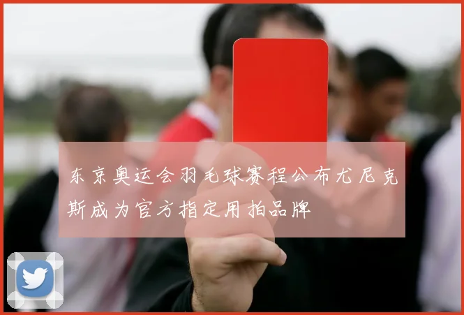 东京奥运会羽毛球赛程公布尤尼克斯成为官方指定用拍品牌