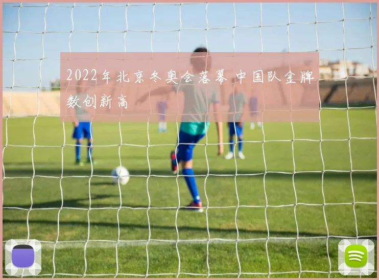 2022年北京冬奥会落幕 中国队金牌数创新高