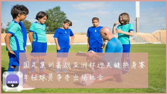 国足集训备战亚洲杯迎关键热身赛年轻球员争夺出场机会
