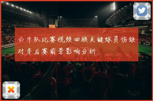 公牛队比赛视频回顾关键球员伤缺对季后赛前景影响分析