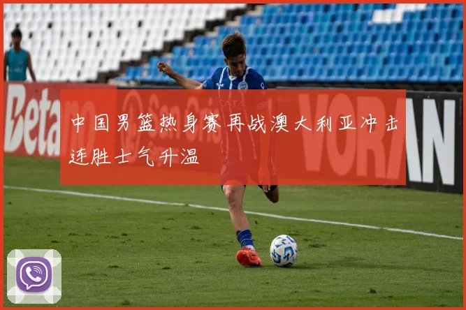 中国男篮热身赛再战澳大利亚冲击连胜士气升温