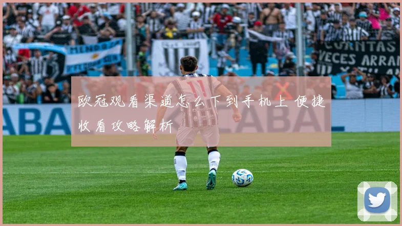 欧冠观看渠道怎么下到手机上 便捷收看攻略解析