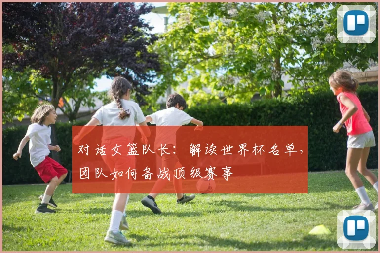 对话女篮队长:解读世界杯名单,团队如何备战顶级赛事