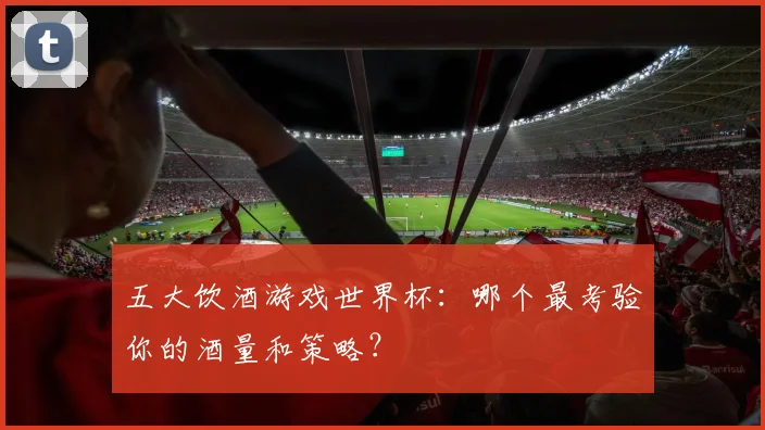五大饮酒游戏世界杯:哪个最考验你的酒量和策略?