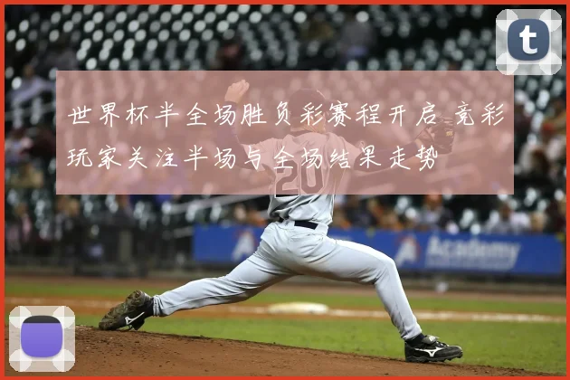 世界杯半全场胜负彩赛程开启 竞彩玩家关注半场与全场结果走势