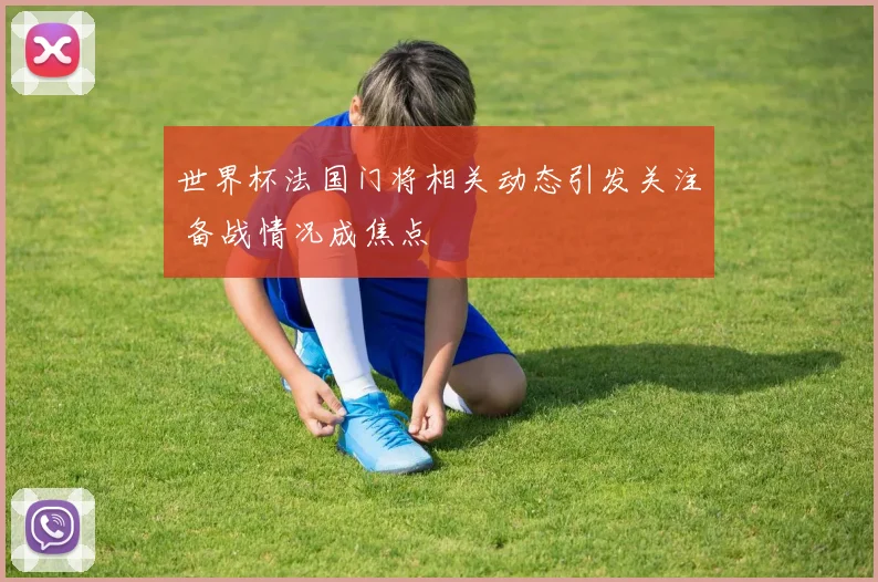 世界杯法国门将相关动态引发关注 备战情况成焦点
