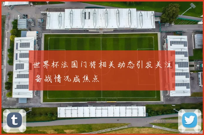 世界杯法国门将相关动态引发关注 备战情况成焦点