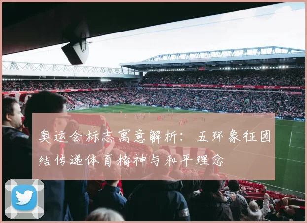奥运会标志寓意解析:五环象征团结传递体育精神与和平理念