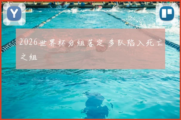 2026世界杯分组落定 多队陷入死亡之组