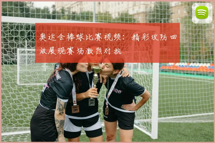 奥运会棒球比赛视频:精彩攻防回放展现赛场激烈对抗