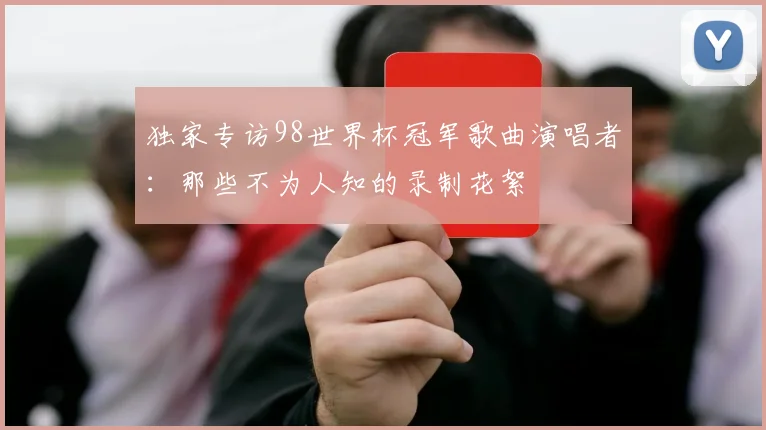 独家专访98世界杯冠军歌曲演唱者:那些不为人知的录制花絮