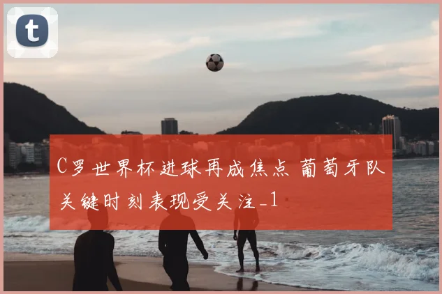 C罗世界杯进球再成焦点 葡萄牙队关键时刻表现受关注_1