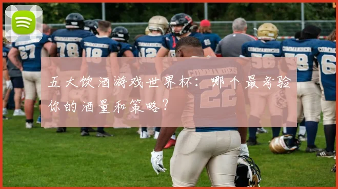 五大饮酒游戏世界杯:哪个最考验你的酒量和策略?